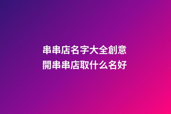 串串店名字大全創意 開串串店取什么名好-第1張-店鋪起名-玄機派
